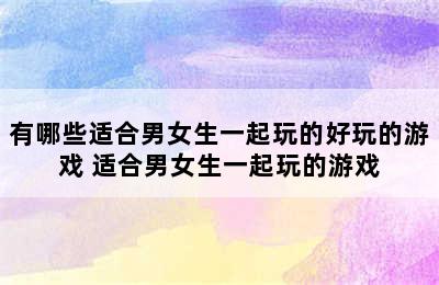 有哪些适合男女生一起玩的好玩的游戏 适合男女生一起玩的游戏